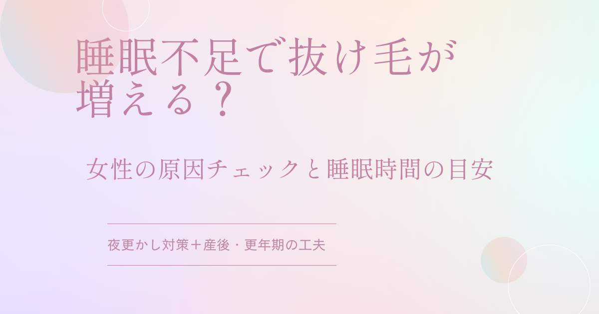 睡眠不足で抜け毛が増える?女性向けに原因チェックと睡眠時間の目安、夜更かし対策や産後・更年期の工夫を解説するアイキャッチ画像
