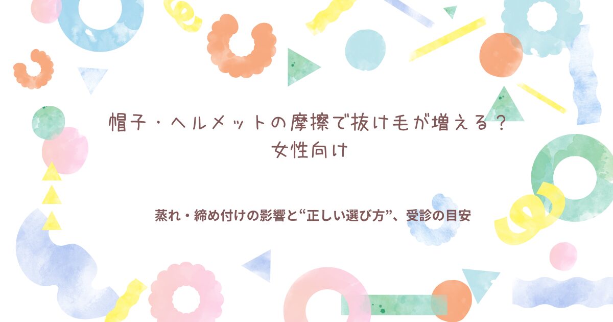 帽子・ヘルメットの摩擦で抜け毛が増えるか不安な女性向けに、蒸れ・締め付けの影響と正しい選び方、受診の目安をまとめたタイトル画像