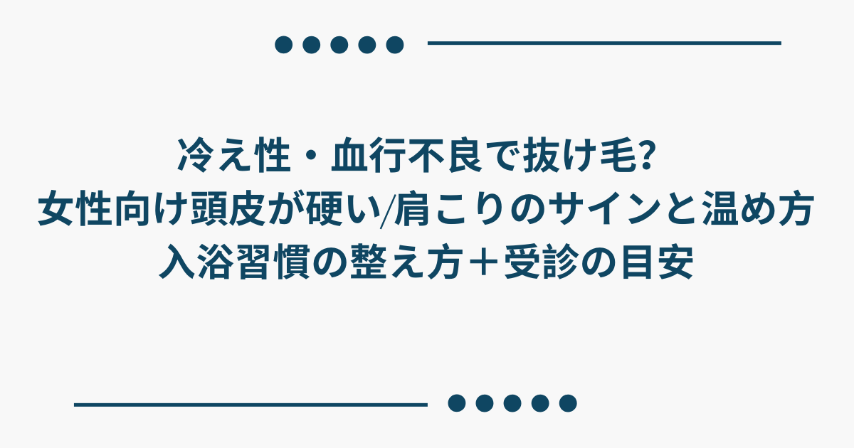 冷え性や血行不良が気になる女性向けに、頭皮が硬い・肩こりのサイン、温め方と入浴習慣、受診の目安をまとめたタイトル画像