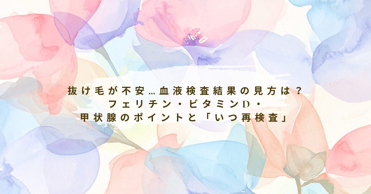 抜け毛が不安…血液検査結果の見方｜フェリチン・ビタミンD・甲状腺のポイントと再検査の目安