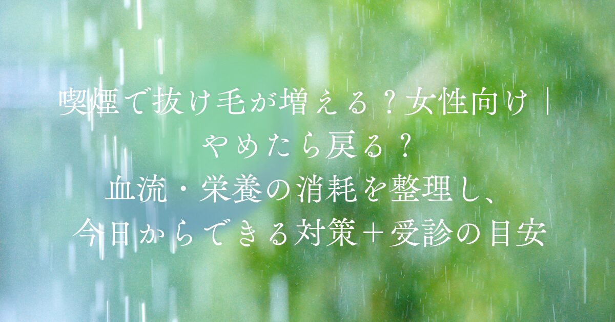 喫煙で抜け毛が増えるか不安な女性向けに、やめたら戻る可能性や血流・栄養の消耗、今日からできる対策と受診の目安をまとめたタイトル画像