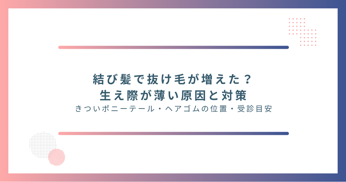 結び髪で抜け毛が増えた・生え際が薄い原因と対策(きついポニーテール、ヘアゴムの位置、受診目安)をまとめたアイキャッチ画像