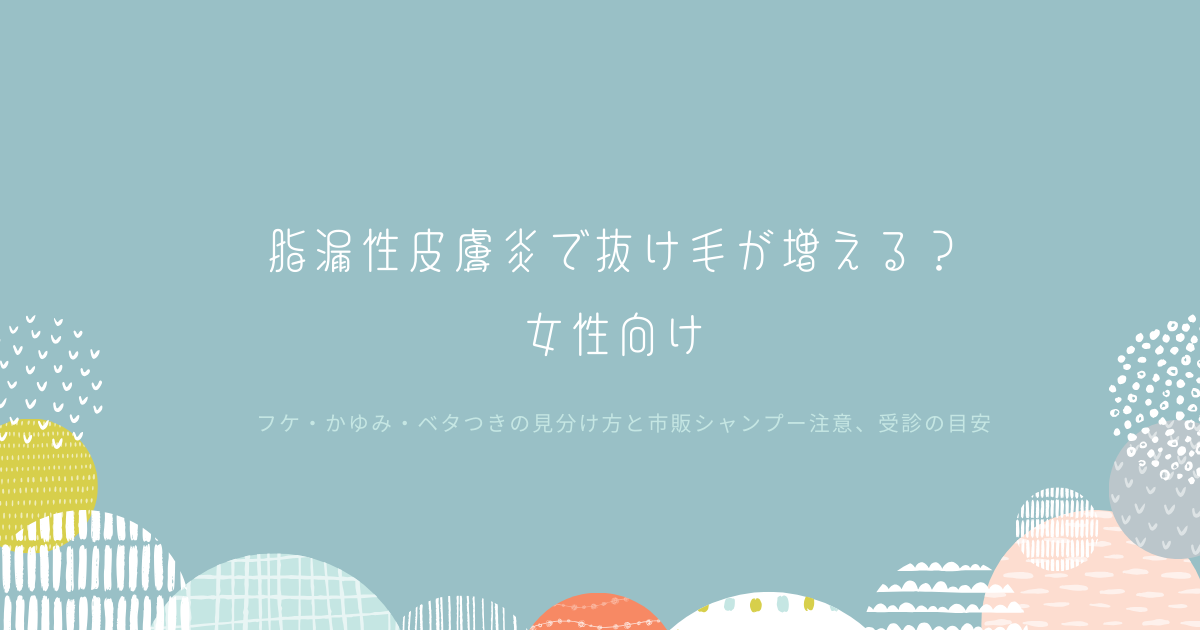 脂漏性皮膚炎による抜け毛が不安な女性向けに、フケ・かゆみ・ベタつきの見分け方、市販シャンプー注意、受診の目安をまとめたタイトル画像