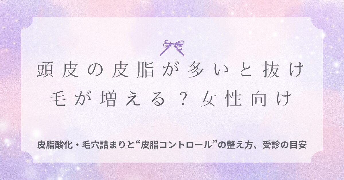 頭皮の皮脂が多く抜け毛が不安な女性向けに、皮脂酸化・毛穴詰まりと皮脂コントロールの整え方、受診の目安をまとめたタイトル画像