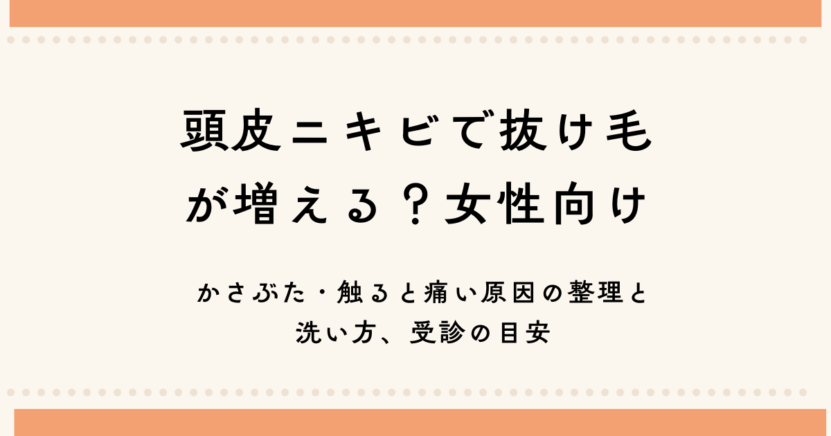 頭皮ニキビと抜け毛が気になる女性向けに、かさぶた・触ると痛い原因の整理、洗い方、受診の目安をまとめたタイトル画像