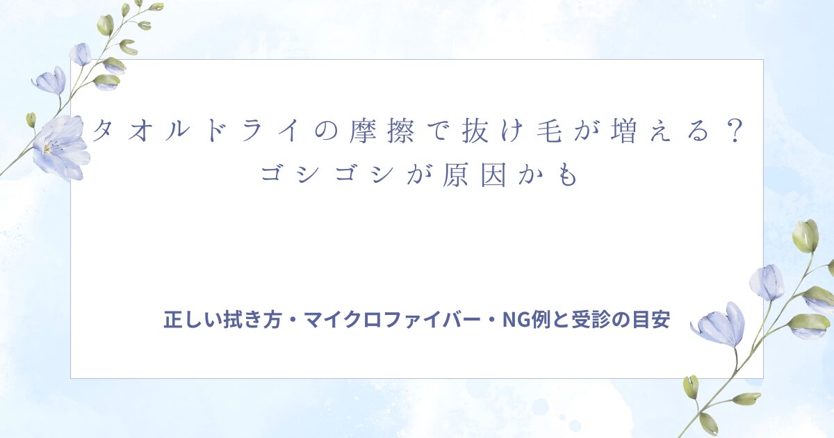 タオルドライの摩擦で抜け毛が増えるか不安な女性向けに、ゴシゴシの影響、正しい拭き方、マイクロファイバー、NG例、受診の目安をまとめたタイトル画像