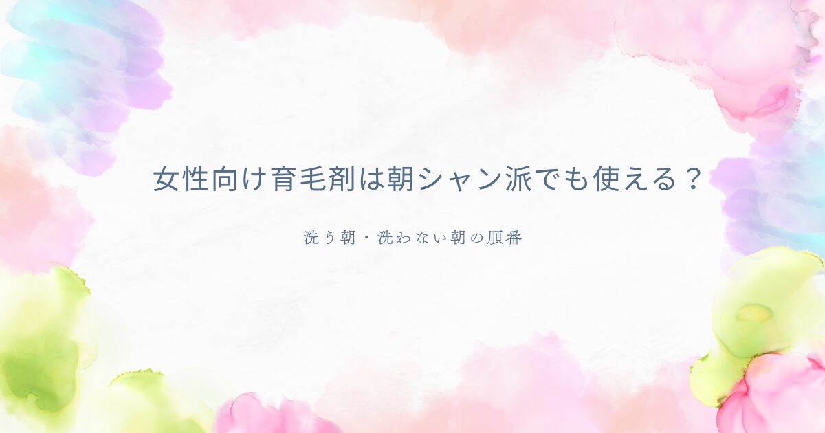 女性向け育毛剤は朝シャン派でも使えるかを解説する記事のアイキャッチ画像。洗う朝・洗わない朝の順番を紹介