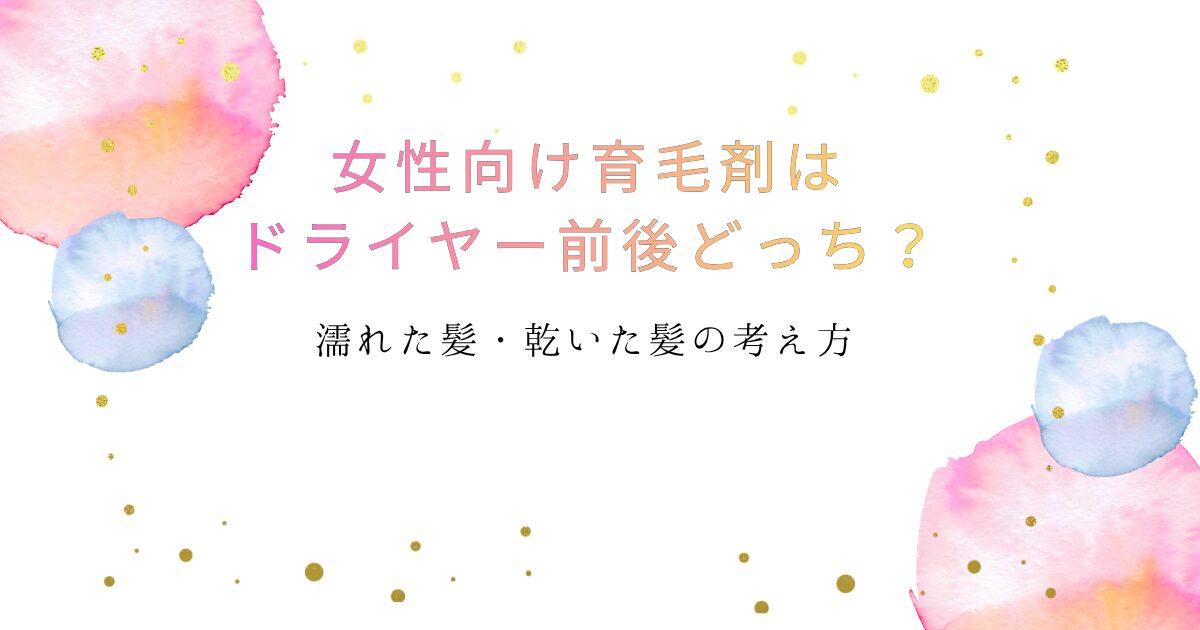 女性向け育毛剤はドライヤーの前後どっちで使うか、濡れた髪と乾いた髪の考え方を解説する画像