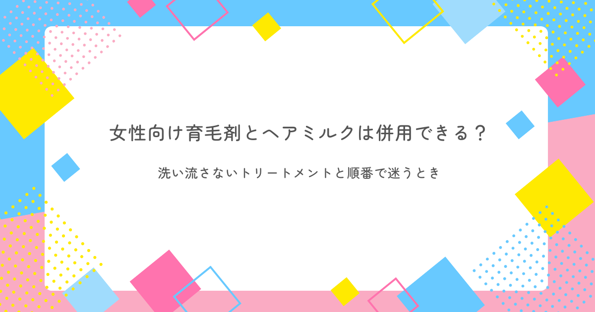 女性向け育毛剤とヘアミルクは併用できるかを解説する記事のアイキャッチ画像。洗い流さないトリートメントとの順番を紹介