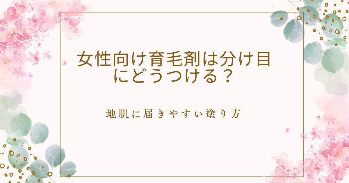 女性向け育毛剤は分け目にどうつけるか、地肌に届きやすい塗り方を解説する画像