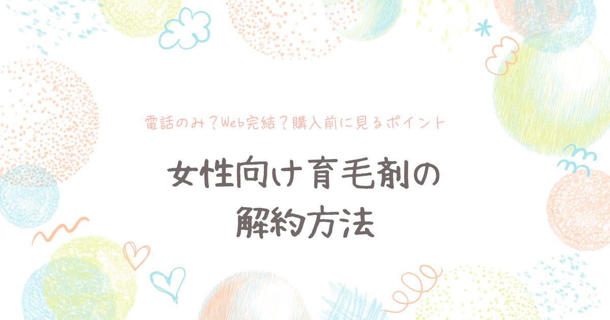 女性向け育毛剤の解約方法を解説するアイキャッチ画像。電話のみかWeb完結か、購入前に見るポイントを紹介